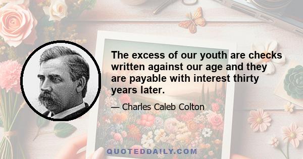 The excess of our youth are checks written against our age and they are payable with interest thirty years later.