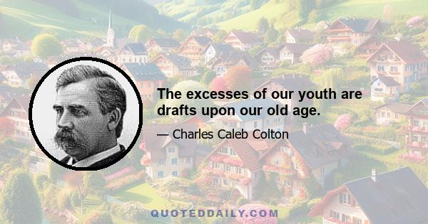 The excesses of our youth are drafts upon our old age.