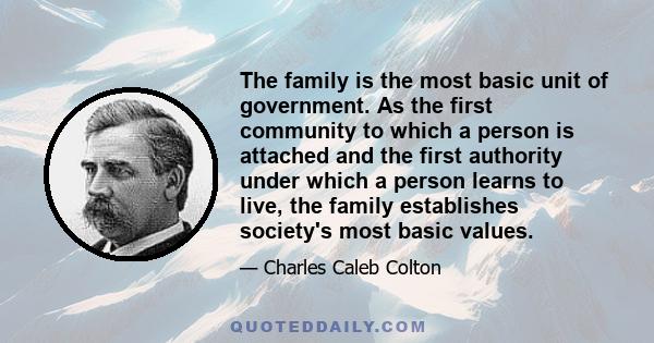 The family is the most basic unit of government. As the first community to which a person is attached and the first authority under which a person learns to live, the family establishes society's most basic values.