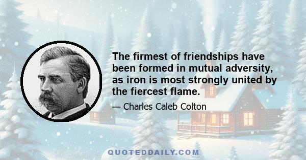 The firmest of friendships have been formed in mutual adversity, as iron is most strongly united by the fiercest flame.