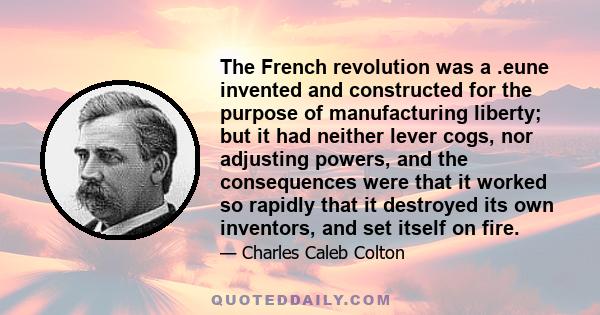 The French revolution was a .eune invented and constructed for the purpose of manufacturing liberty; but it had neither lever cogs, nor adjusting powers, and the consequences were that it worked so rapidly that it