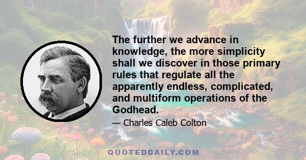 The further we advance in knowledge, the more simplicity shall we discover in those primary rules that regulate all the apparently endless, complicated, and multiform operations of the Godhead.