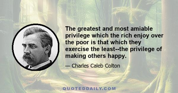 The greatest and most amiable privilege which the rich enjoy over the poor is that which they exercise the least--the privilege of making others happy.