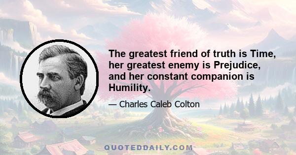 The greatest friend of truth is Time, her greatest enemy is Prejudice, and her constant companion is Humility.