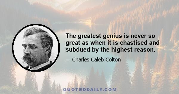 The greatest genius is never so great as when it is chastised and subdued by the highest reason.