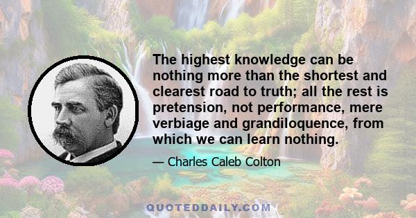 The highest knowledge can be nothing more than the shortest and clearest road to truth; all the rest is pretension, not performance, mere verbiage and grandiloquence, from which we can learn nothing.