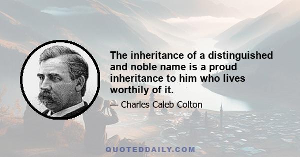 The inheritance of a distinguished and noble name is a proud inheritance to him who lives worthily of it.