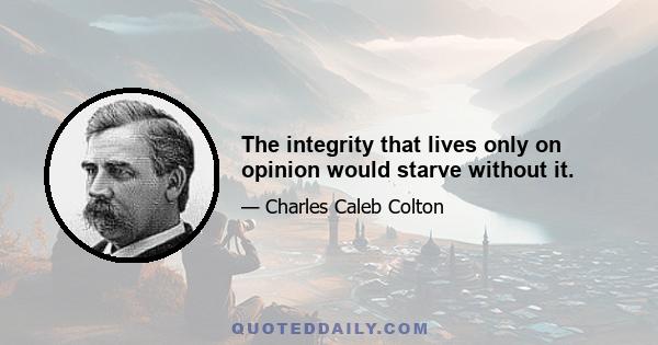 The integrity that lives only on opinion would starve without it.