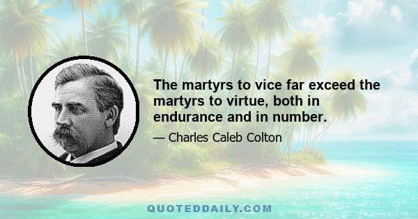 The martyrs to vice far exceed the martyrs to virtue, both in endurance and in number.