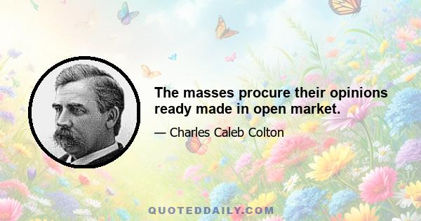 The masses procure their opinions ready made in open market.