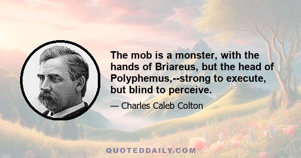 The mob is a monster, with the hands of Briareus, but the head of Polyphemus,--strong to execute, but blind to perceive.