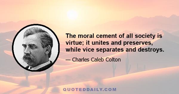 The moral cement of all society is virtue; it unites and preserves, while vice separates and destroys.