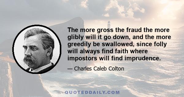 The more gross the fraud the more glibly will it go down, and the more greedily be swallowed, since folly will always find faith where impostors will find imprudence.