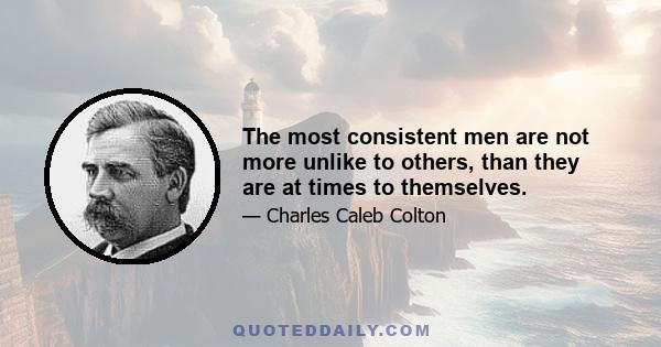 The most consistent men are not more unlike to others, than they are at times to themselves.