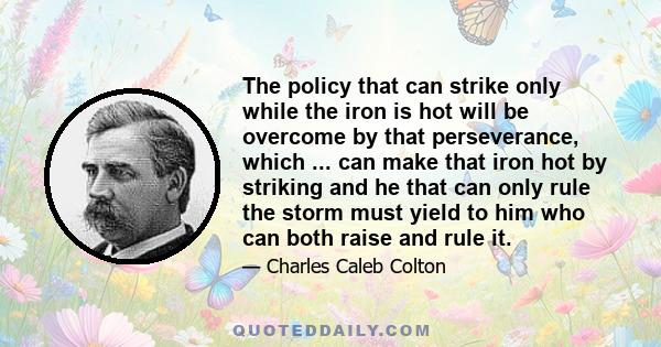 The policy that can strike only while the iron is hot will be overcome by that perseverance, which ... can make that iron hot by striking and he that can only rule the storm must yield to him who can both raise and rule 