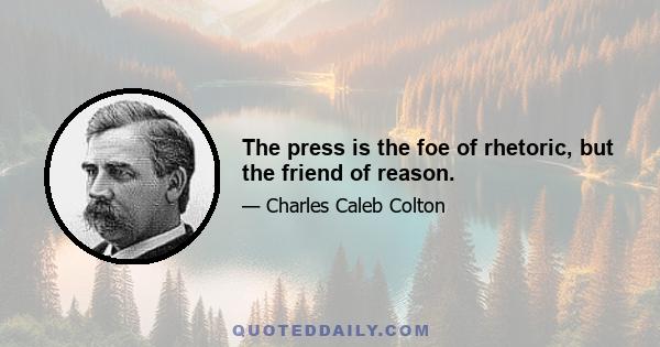 The press is the foe of rhetoric, but the friend of reason.