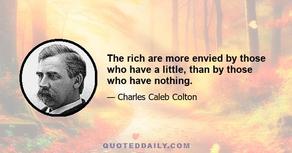 The rich are more envied by those who have a little, than by those who have nothing.