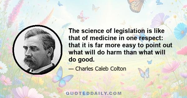 The science of legislation is like that of medicine in one respect: that it is far more easy to point out what will do harm than what will do good.