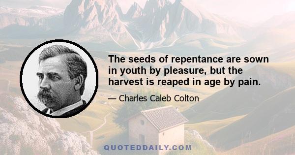 The seeds of repentance are sown in youth by pleasure, but the harvest is reaped in age by pain.