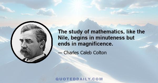 The study of mathematics, like the Nile, begins in minuteness but ends in magnificence.