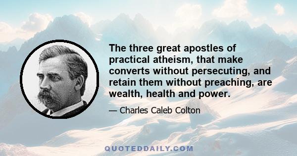 The three great apostles of practical atheism, that make converts without persecuting, and retain them without preaching, are wealth, health and power.