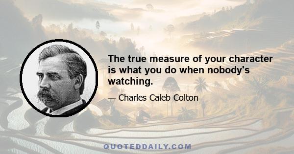 The true measure of your character is what you do when nobody's watching.