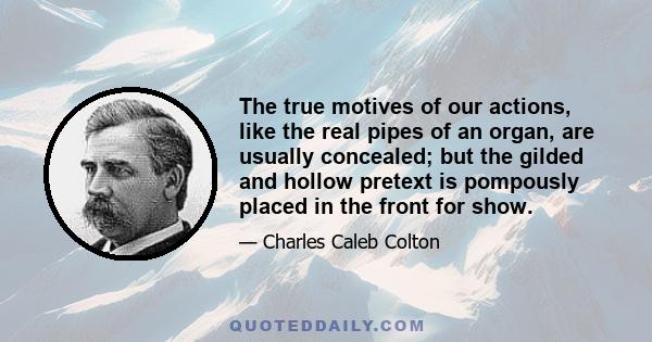 The true motives of our actions, like the real pipes of an organ, are usually concealed; but the gilded and hollow pretext is pompously placed in the front for show.