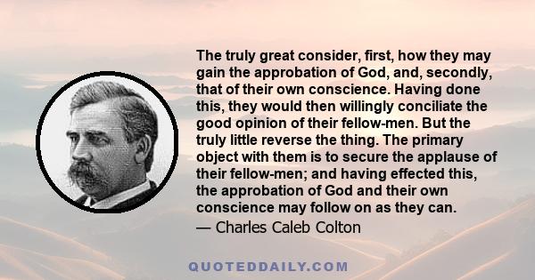 The truly great consider, first, how they may gain the approbation of God, and, secondly, that of their own conscience. Having done this, they would then willingly conciliate the good opinion of their fellow-men. But