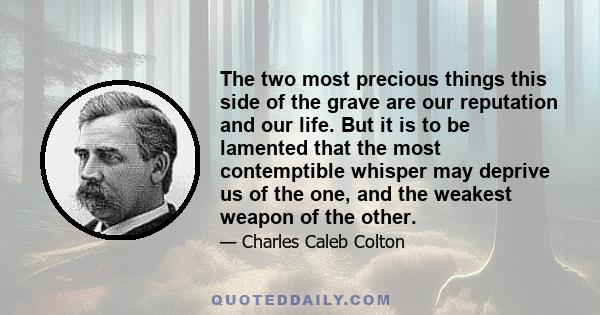 The two most precious things this side of the grave are our reputation and our life. But it is to be lamented that the most contemptible whisper may deprive us of the one, and the weakest weapon of the other.