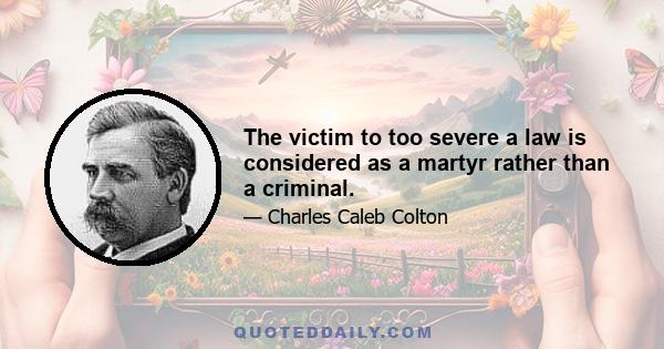 The victim to too severe a law is considered as a martyr rather than a criminal.