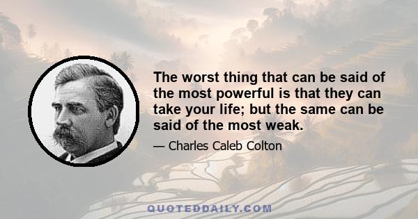 The worst thing that can be said of the most powerful is that they can take your life; but the same can be said of the most weak.