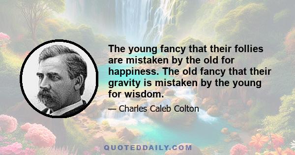 The young fancy that their follies are mistaken by the old for happiness. The old fancy that their gravity is mistaken by the young for wisdom.