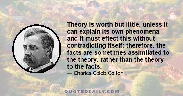 Theory is worth but little, unless it can explain its own phenomena, and it must effect this without contradicting itself; therefore, the facts are sometimes assimilated to the theory, rather than the theory to the