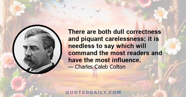 There are both dull correctness and piquant carelessness; it is needless to say which will command the most readers and have the most influence.