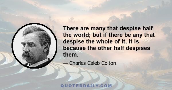 There are many that despise half the world; but if there be any that despise the whole of it, it is because the other half despises them.