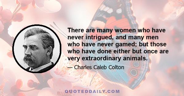 There are many women who have never intrigued, and many men who have never gamed; but those who have done either but once are very extraordinary animals.