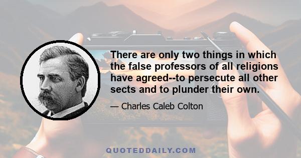 There are only two things in which the false professors of all religions have agreed--to persecute all other sects and to plunder their own.