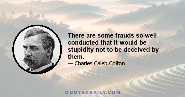 There are some frauds so well conducted that it would be stupidity not to be deceived by them.