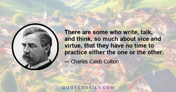 There are some who write, talk, and think, so much about vice and virtue, that they have no time to practice either the one or the other.