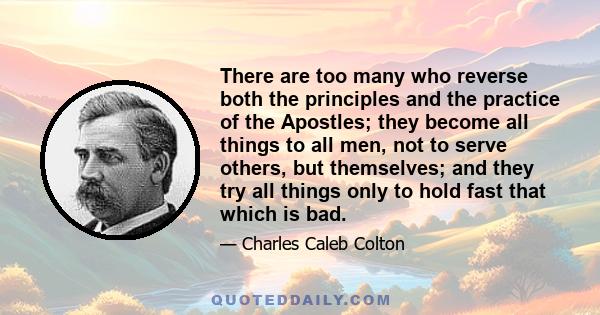 There are too many who reverse both the principles and the practice of the Apostles; they become all things to all men, not to serve others, but themselves; and they try all things only to hold fast that which is bad.