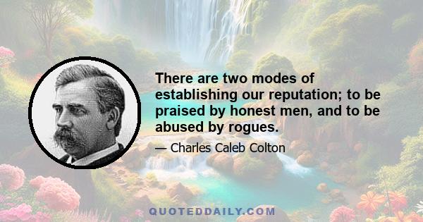 There are two modes of establishing our reputation; to be praised by honest men, and to be abused by rogues.