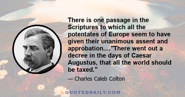 There is one passage in the Scriptures to which all the potentates of Europe seem to have given their unanimous assent and approbation....There went out a decree in the days of Caesar Augustus, that all the world should 