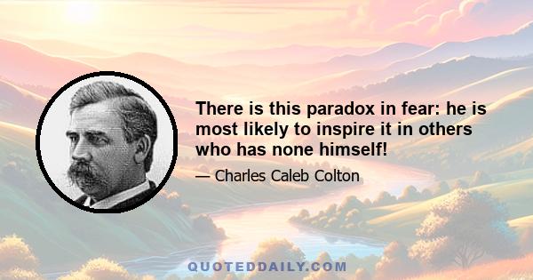 There is this paradox in fear: he is most likely to inspire it in others who has none himself!