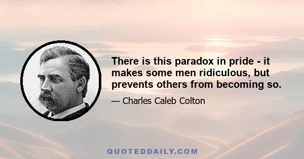 There is this paradox in pride - it makes some men ridiculous, but prevents others from becoming so.