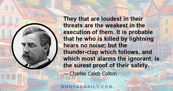 They that are loudest in their threats are the weakest in the execution of them. It is probable that he who is killed by lightning hears no noise; but the thunder-clap which follows, and which most alarms the ignorant,