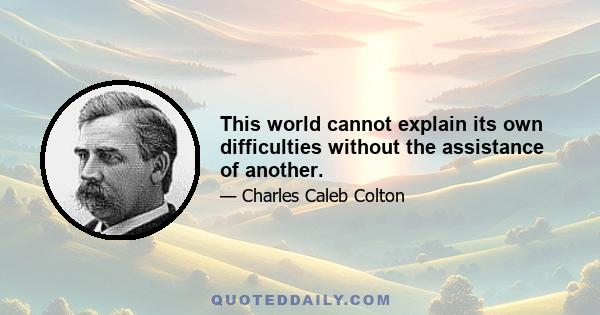 This world cannot explain its own difficulties without the assistance of another.