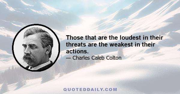 Those that are the loudest in their threats are the weakest in their actions.