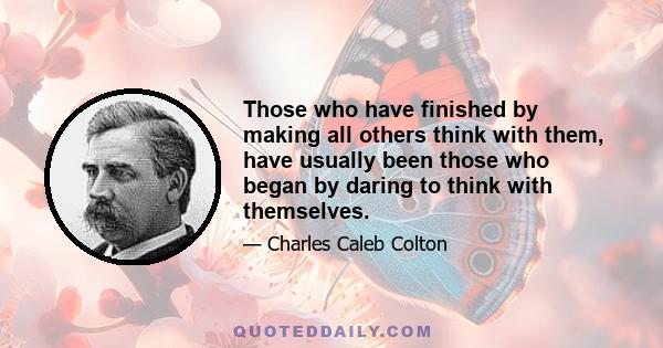 Those who have finished by making all others think with them, have usually been those who began by daring to think with themselves.