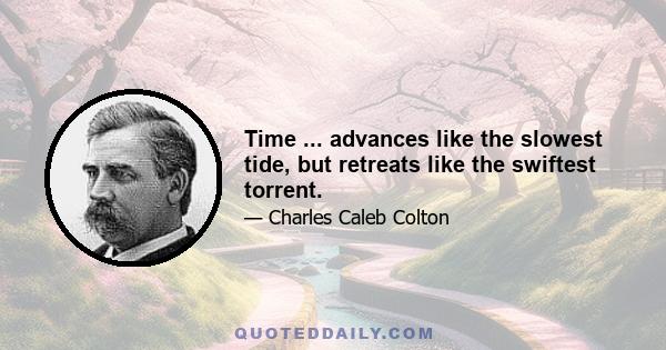 Time ... advances like the slowest tide, but retreats like the swiftest torrent.