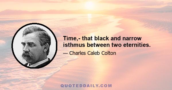 Time,- that black and narrow isthmus between two eternities.